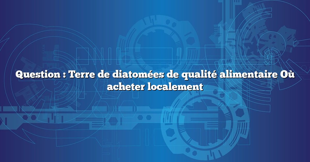 Question : Terre de diatomées de qualité alimentaire Où acheter localement